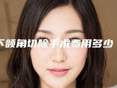 下颌角切除手术费用多少?