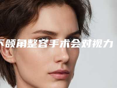 下颌角整容手术会对视力有影响吗,下颌角整容后影响生育吗