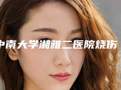 中南大学湘雅二医院烧伤整形外科（医学美容中心）隆胸玻尿酸手术价格(价目)表项目大全介绍-隆胸玻尿酸手术案例