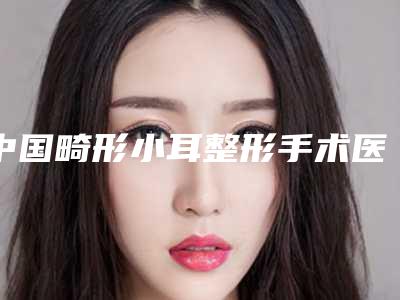 中国畸形小耳整形手术医院哪家好:畸形小耳整形手术医院top50强名气榜单推荐