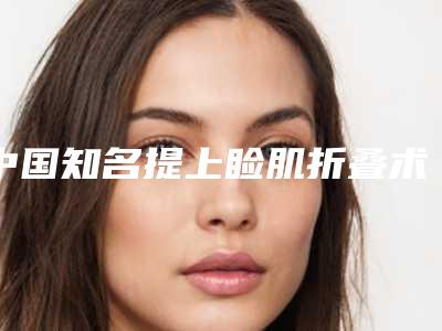 中国知名提上睑肌折叠术医院:提上睑肌折叠术医院前50位名单精选如下