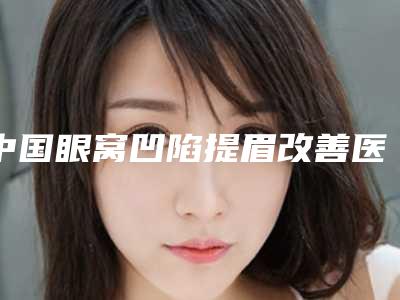 中国眼窝凹陷提眉改善医院推荐:眼窝凹陷提眉改善医院前50佳来喽