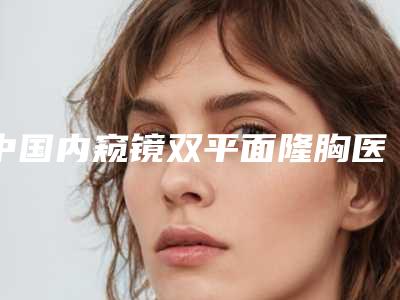 中国内窥镜双平面隆胸医院排行榜:内窥镜双平面隆胸医院前50强火爆预约
