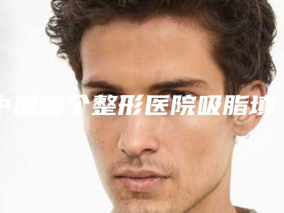 中国哪个整形医院吸脂填充脸比较好:吸脂填充脸医院前50佳实力横评