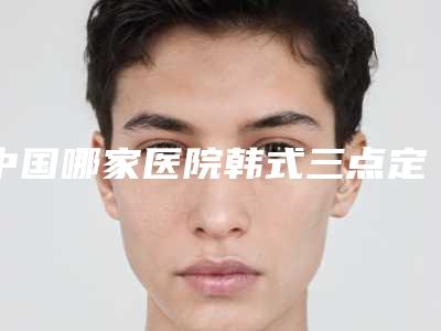 中国哪家医院韩式三点定位重睑术好:韩式三点定位重睑术医院综合实力前50位口碑上榜