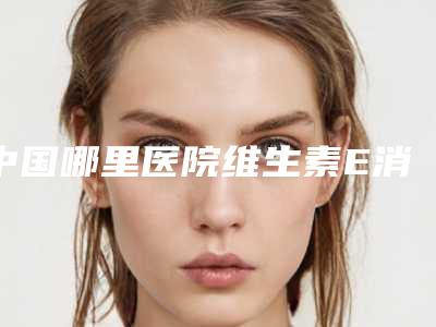 中国哪里医院维生素E消除眼袋好:维生素E消除眼袋医院前50入围名单公布