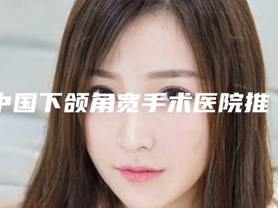 中国下颌角宽手术医院推荐:下颌角宽手术医院50强哪家更正规