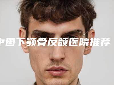 中国下颚骨反颌医院推荐:下颚骨反颌医院前50强哪家技术棒