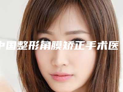 中国整形角膜矫正手术医院:角膜矫正手术医院top50强抢先看