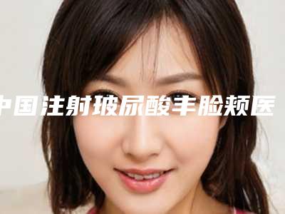中国注射玻尿酸丰脸颊医院哪家强:注射玻尿酸丰脸颊医院前50一览发布