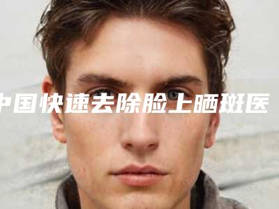 中国快速去除脸上晒斑医院排行榜:快速去除脸上晒斑医院前50强大公开