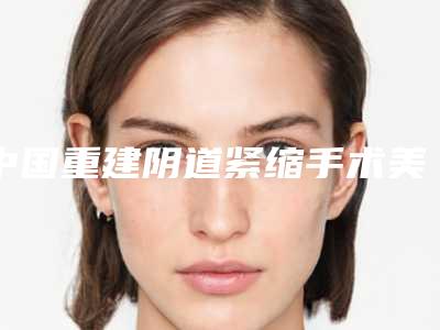 中国重建阴道紧缩手术美容医院:重建阴道紧缩手术医院前50名1v1对比