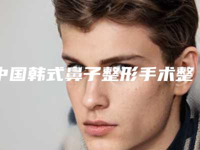 中国韩式鼻子整形手术整形好医生:韩式鼻子整形手术医生综合实力前50位刚刚公布实力封神