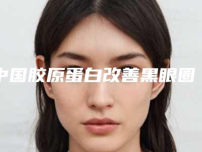 中国胶原蛋白改善黑眼圈医院排行榜:胶原蛋白改善黑眼圈医院前50位哪个较好