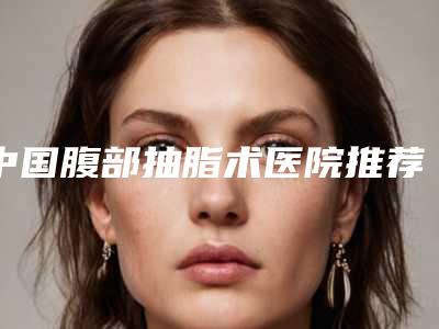 中国腹部抽脂术医院推荐:腹部抽脂术医院前50大展示