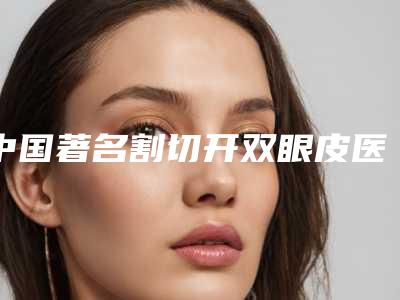 中国著名割切开双眼皮医院:割切开双眼皮医院强榜前50强全新资料