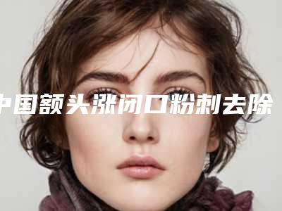 中国额头涨闭口粉刺去除医院排名：额头涨闭口粉刺去除医院top50强实至名归