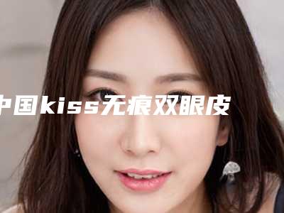 中国kiss无痕双眼皮医院排名:kiss无痕双眼皮医院前50汇总