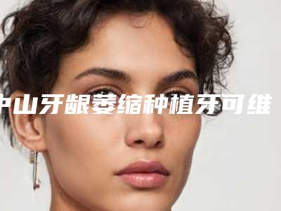 中山牙龈萎缩种植牙可维持多久