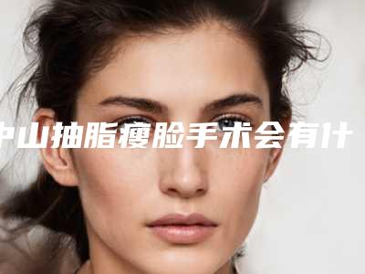中山抽脂瘦脸手术会有什么样的副作用呢