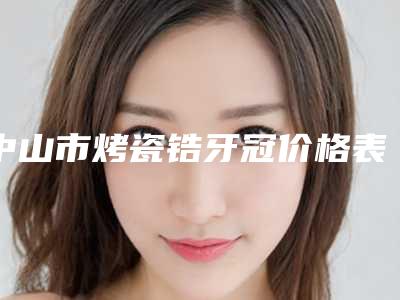 中山市烤瓷锆牙冠价格表(费用)受欢迎曝出(烤瓷锆牙冠均价为:1335元)