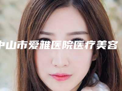 中山市爱雅医院医疗美容,中山韩妃医疗美容门诊哪个医院好附案例