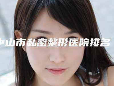 中山市私密整形医院排名及简介