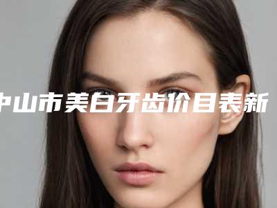 中山市美白牙齿价目表新春曝光-中山市美白牙齿价格