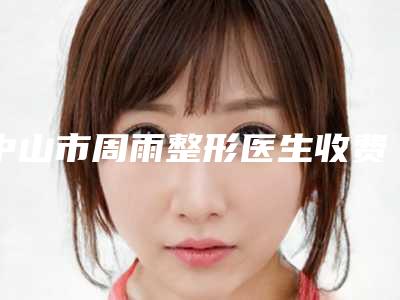 中山市周雨整形医生收费明细项目一览表