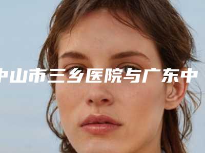 中山市三乡医院与广东中山市美尔医疗美容门诊部你比较看好哪一家