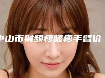中山市射频瘦腿瘦手臂价格表(价目)在线免费咨询(近6个月均价为:2702元)