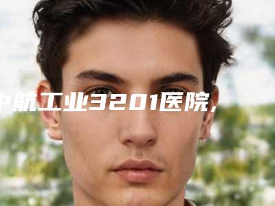 中航工业3201医院,汉台天汉伊美医疗美容门诊部哪个好网友真实反馈