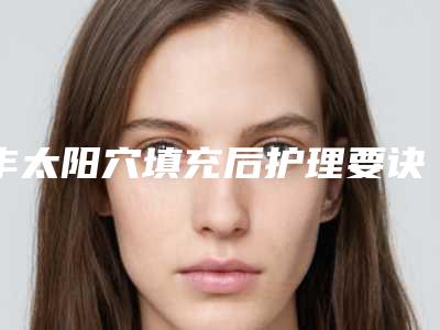 丰太阳穴填充后护理要诀_丰太阳穴填充术前准备及术后护理知识