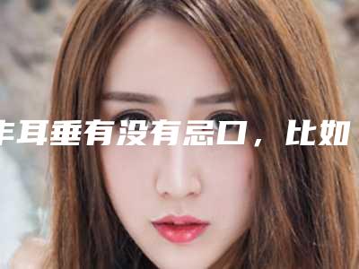 丰耳垂有没有忌口,比如说吃上有什么要求,是否要饮食清淡、不吃油腻