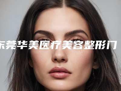 东莞华美医疗美容整形门诊部费用表明细平民曝光附下巴缩矫正案例