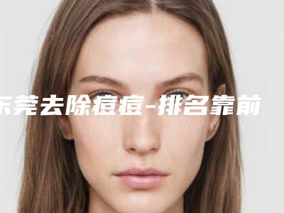 东莞去除痘痘-排名靠前东莞整形医院