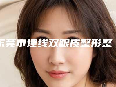 东莞市埋线双眼皮整形整形医院哪家实力强-埋线双眼皮整形一般手术价格是多少