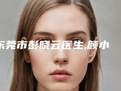 东莞市彭晓云医生,颜小武医生唇裂一度修复手术口碑、实力充分PK