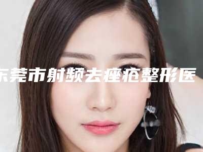 东莞市射频去痤疮整形医生排名前十名经验丰富-吴芳医生口碑出炉了