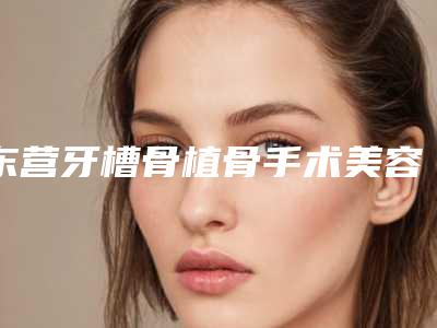 东营牙槽骨植骨手术美容需要花费多少