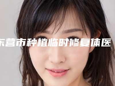 东营市种植临时修复体医生排名榜前10名实力选出-东营市柳忠豪口腔医生