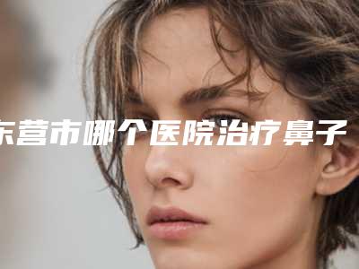 东营市哪个医院治疗鼻子中隔偏曲好(东营京美艺医疗美容诊所样样yyds)