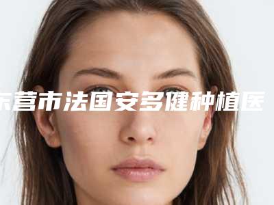 东营市法国安多健种植医院上榜名单七强名单一览(东营市法国安多健种植口腔医院真不错)