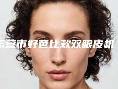 东营市好芭比款双眼皮机构-东营胜利油田中心医院整形科医生实力测评_网友反馈