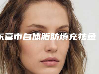 东营市自体脂肪填充祛鱼尾纹收费明细靠谱一览-东营市自体脂肪填充祛鱼尾纹手术需要多少费用