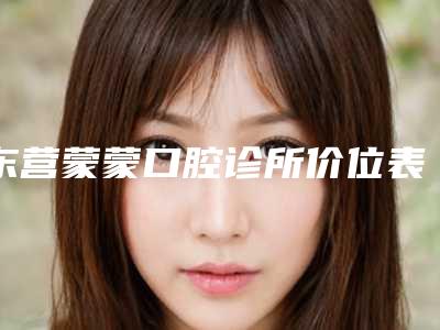 东营蒙蒙口腔诊所价位表超火出炉咯