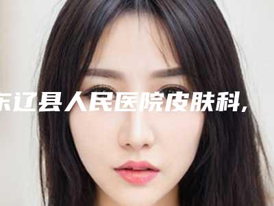 东辽县人民医院皮肤科,辽源于志军医疗美容诊所二强争霸看你选哪家