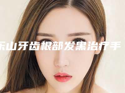 乐山牙齿根部发黑治疗手术的术后护理重点有哪些