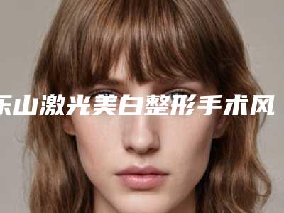 乐山激光美白整形手术风险-乐山激光美白会有什么危险吗