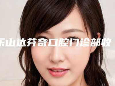 乐山达芬奇口腔门诊部收费标准竟火热曝光附牙齿牙根发黑案例